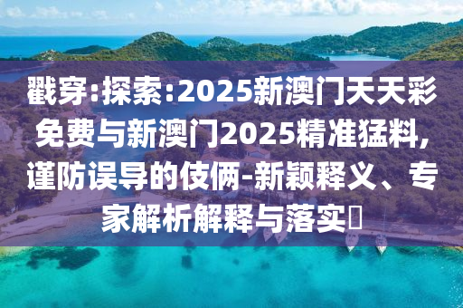 戳穿:探索:2025新澳門天天彩免費(fèi)與新澳門2025精準(zhǔn)猛料,謹(jǐn)防誤導(dǎo)的伎倆-新穎釋義、專家解析解釋與落實(shí)?