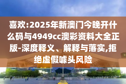 喜歡:2025年新澳門今晚開什么碼與4949cc澳彩資料大全正版-深度釋義、解釋與落實(shí),拒絕虛假噱頭風(fēng)險(xiǎn)