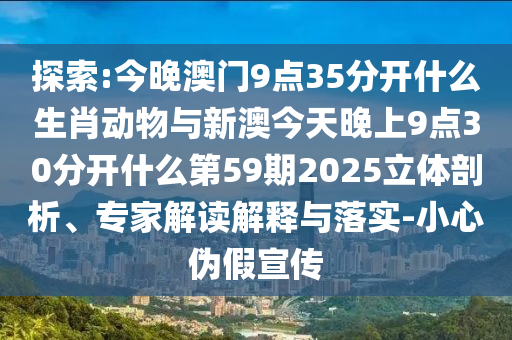 探索:今晚澳門9點(diǎn)35分開什么生肖動(dòng)物與新澳今天晚上9點(diǎn)30分開什么第59期2025立體剖析、專家解讀解釋與落實(shí)-小心偽假宣傳