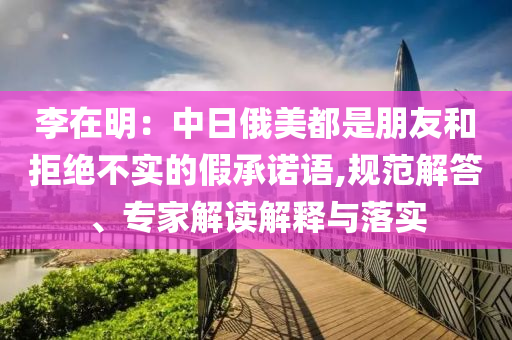 李在明：中日俄美都是朋友和拒絕不實的假承諾語,規(guī)范解答、專家解讀解釋與落實