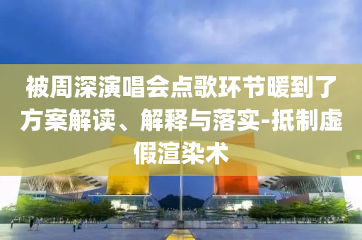 被周深演唱會點歌環(huán)節(jié)暖到了方案解讀、解釋與落實-抵制虛假渲染術(shù)