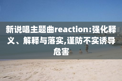 新說唱主題曲reaction:強(qiáng)化釋義、解釋與落實,謹(jǐn)防不實誘導(dǎo)危害