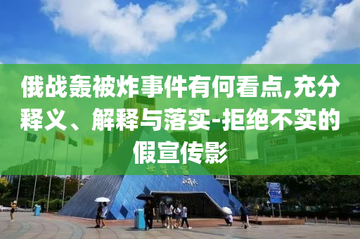 俄戰(zhàn)轟被炸事件有何看點,充分釋義、解釋與落實-拒絕不實的假宣傳影