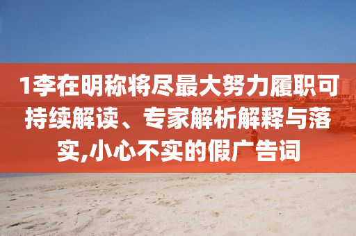 1李在明稱將盡最大努力履職可持續(xù)解讀、專家解析解釋與落實,小心不實的假廣告詞