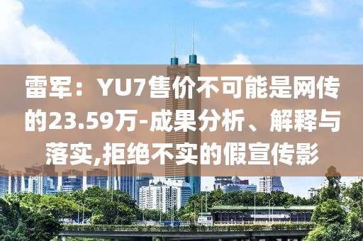雷軍：YU7售價不可能是網傳的23.59萬-成果分析、解釋與落實,拒絕不實的假宣傳影