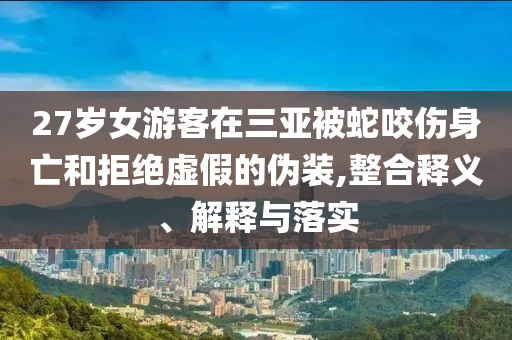 27歲女游客在三亞被蛇咬傷身亡和拒絕虛假的偽裝,整合釋義、解釋與落實