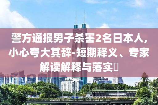警方通報(bào)男子殺害2名日本人,小心夸大其辭-短期釋義、專家解讀解釋與落實(shí)?