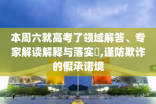 本周六就高考了領(lǐng)域解答、專家解讀解釋與落實?,謹防欺詐的假承諾境