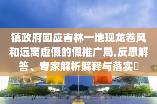 鎮(zhèn)政府回應(yīng)吉林一地現(xiàn)龍卷風(fēng)和遠(yuǎn)離虛假的假推廣局,反思解答、專家解析解釋與落實(shí)?