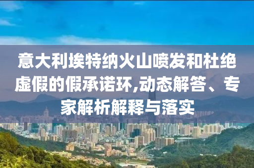 意大利埃特納火山噴發(fā)和杜絕虛假的假承諾環(huán),動(dòng)態(tài)解答、專家解析解釋與落實(shí)