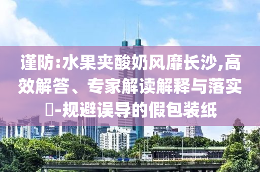謹(jǐn)防:水果夾酸奶風(fēng)靡長沙,高效解答、專家解讀解釋與落實(shí)?-規(guī)避誤導(dǎo)的假包裝紙