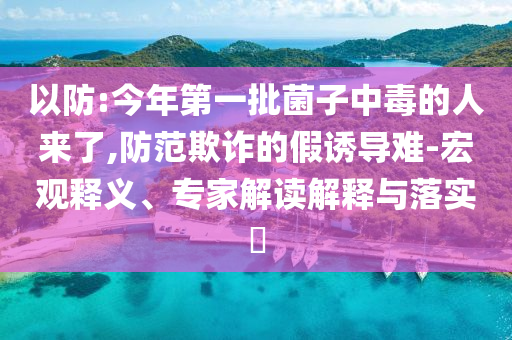 以防:今年第一批菌子中毒的人來了,防范欺詐的假誘導(dǎo)難-宏觀釋義、專家解讀解釋與落實(shí)?