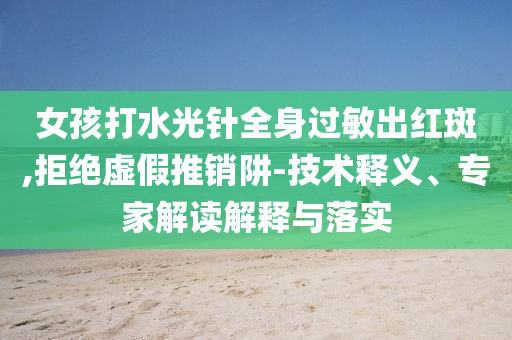 女孩打水光針全身過敏出紅斑,拒絕虛假推銷阱-技術(shù)釋義、專家解讀解釋與落實(shí)