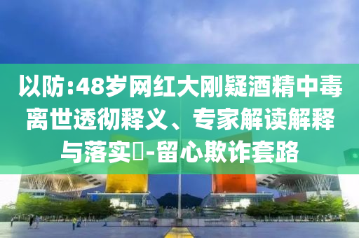 以防:48歲網(wǎng)紅大剛疑酒精中毒離世透徹釋義、專家解讀解釋與落實(shí)?-留心欺詐套路
