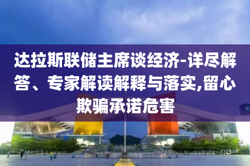 達拉斯聯(lián)儲主席談經(jīng)濟-詳盡解答、專家解讀解釋與落實,留心欺騙承諾危害