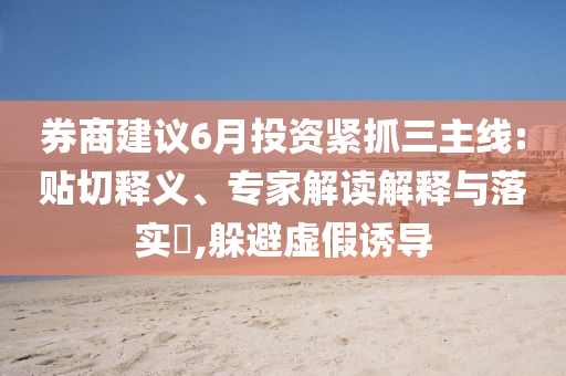 券商建議6月投資緊抓三主線:貼切釋義、專家解讀解釋與落實(shí)?,躲避虛假誘導(dǎo)