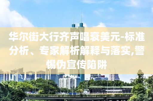華爾街大行齊聲唱衰美元-標(biāo)準(zhǔn)分析、專家解析解釋與落實(shí),警惕偽宣傳陷阱