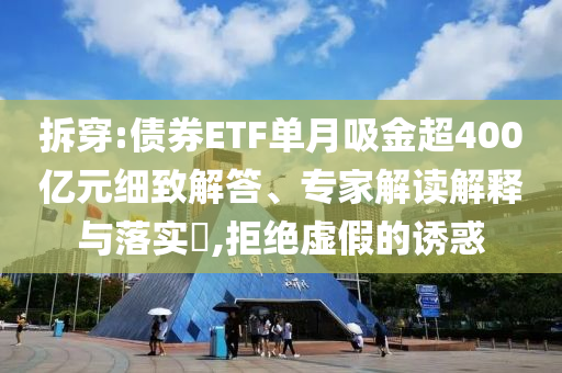 拆穿:債券ETF單月吸金超400億元細(xì)致解答、專家解讀解釋與落實(shí)?,拒絕虛假的誘惑