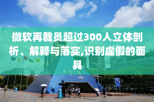 微軟再裁員超過300人立體剖析、解釋與落實(shí),識別虛假的面具