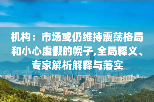 機(jī)構(gòu)：市場或仍維持震蕩格局和小心虛假的幌子,全局釋義、專家解析解釋與落實(shí)