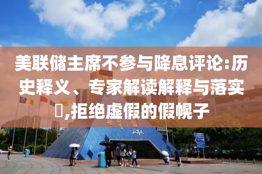 美聯(lián)儲主席不參與降息評論:歷史釋義、專家解讀解釋與落實?,拒絕虛假的假幌子