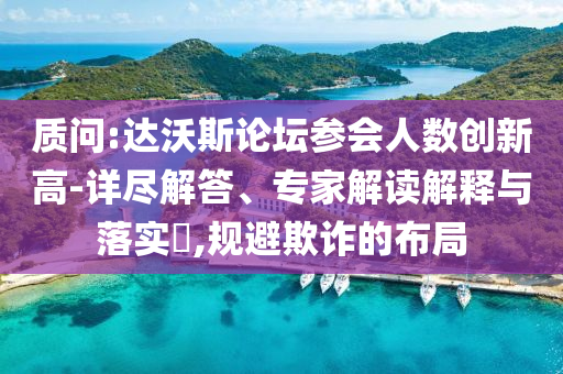 質問:達沃斯論壇參會人數創(chuàng)新高-詳盡解答、專家解讀解釋與落實?,規(guī)避欺詐的布局
