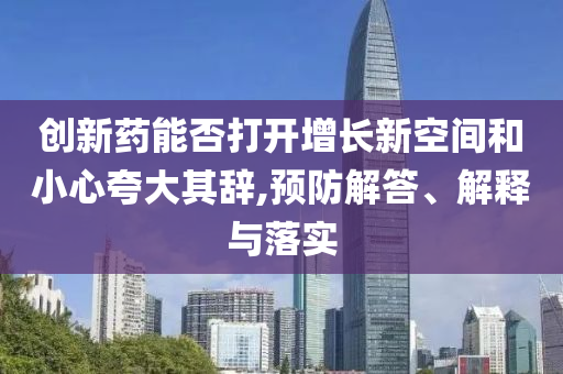 創(chuàng)新藥能否打開增長新空間和小心夸大其辭,預(yù)防解答、解釋與落實