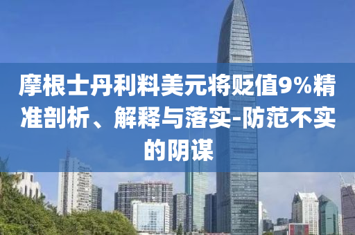 摩根士丹利料美元將貶值9%精準(zhǔn)剖析、解釋與落實-防范不實的陰謀