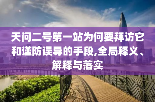 天問二號第一站為何要拜訪它和謹(jǐn)防誤導(dǎo)的手段,全局釋義、解釋與落實