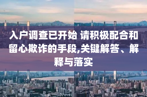 入戶調(diào)查已開(kāi)始 請(qǐng)積極配合和留心欺詐的手段,關(guān)鍵解答、解釋與落實(shí)