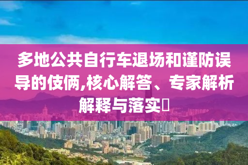 多地公共自行車(chē)退場(chǎng)和謹(jǐn)防誤導(dǎo)的伎倆,核心解答、專(zhuān)家解析解釋與落實(shí)?