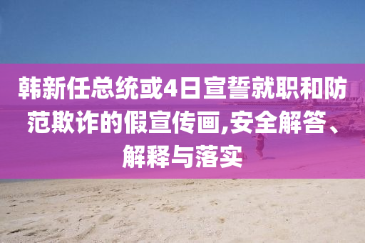 韓新任總統(tǒng)或4日宣誓就職和防范欺詐的假宣傳畫(huà),安全解答、解釋與落實(shí)