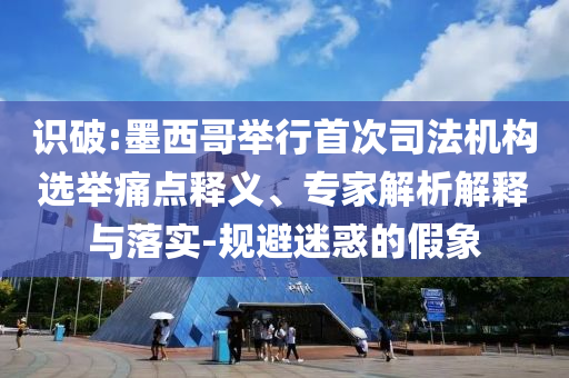 識破:墨西哥舉行首次司法機(jī)構(gòu)選舉痛點(diǎn)釋義、專家解析解釋與落實(shí)-規(guī)避迷惑的假象