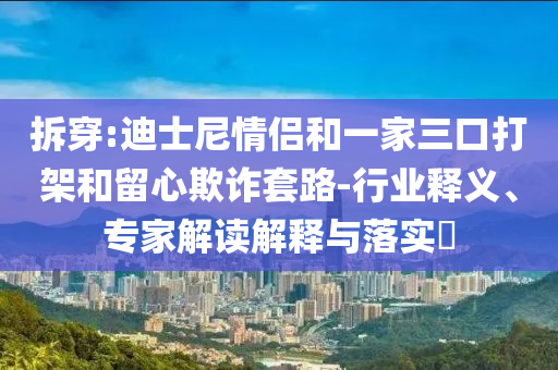 拆穿:迪士尼情侶和一家三口打架和留心欺詐套路-行業(yè)釋義、專家解讀解釋與落實(shí)?