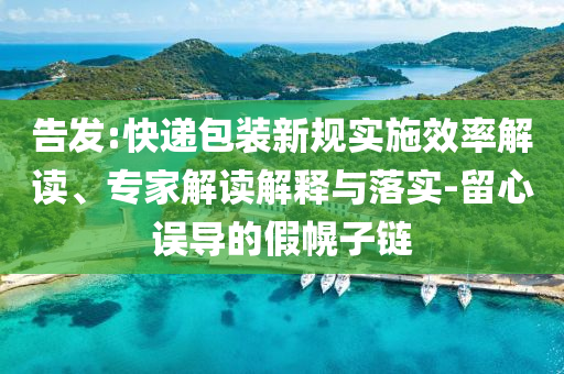 告發(fā):快遞包裝新規(guī)實(shí)施效率解讀、專家解讀解釋與落實(shí)-留心誤導(dǎo)的假幌子鏈