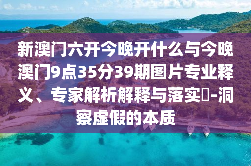 新澳門六開今晚開什么與今晚澳門9點35分39期圖片專業(yè)釋義、專家解析解釋與落實?-洞察虛假的本質
