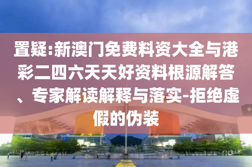 置疑:新澳門免費料資大全與港彩二四六天天好資料根源解答、專家解讀解釋與落實-拒絕虛假的偽裝