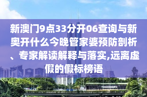 新澳門9點(diǎn)33分開06查詢與新奧開什么今晚管家婆預(yù)防剖析、專家解讀解釋與落實(shí),遠(yuǎn)離虛假的假標(biāo)榜語