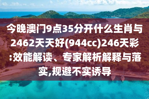 今晚澳門9點(diǎn)35分開什么生肖與2462天天好(944cc)246天彩:效能解讀、專家解析解釋與落實(shí),規(guī)避不實(shí)誘導(dǎo)