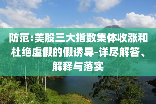 防范:美股三大指數(shù)集體收漲和杜絕虛假的假誘導(dǎo)-詳盡解答、解釋與落實(shí)