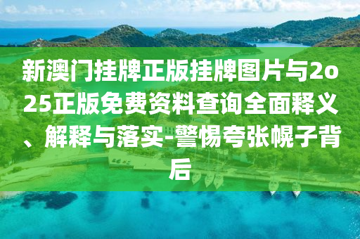 新澳門掛牌正版掛牌圖片與2o25正版免費資料查詢?nèi)驷屃x、解釋與落實-警惕夸張幌子背后
