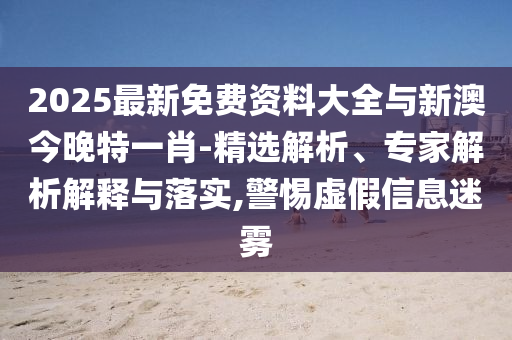 2025最新免費資料大全與新澳今晚特一肖-精選解析、專家解析解釋與落實,警惕虛假信息迷霧