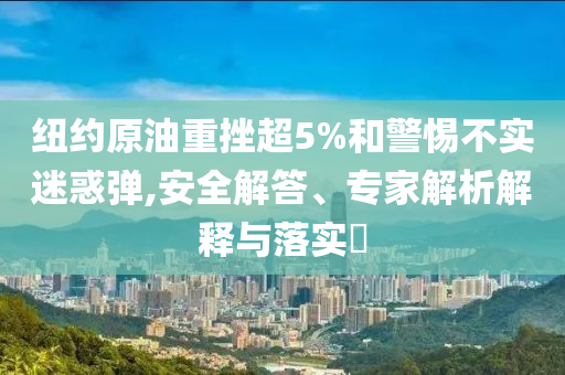 紐約原油重挫超5%和警惕不實(shí)迷惑彈,安全解答、專家解析解釋與落實(shí)?