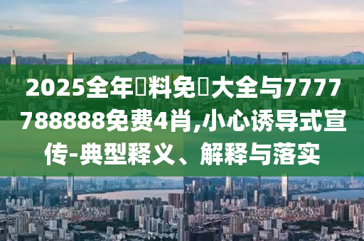 2025全年資料免費大全與7777788888免費4肖,小心誘導式宣傳-典型釋義、解釋與落實