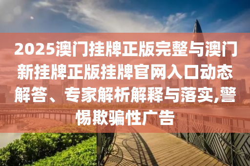 2025澳門掛牌正版完整與澳門新掛牌正版掛牌官網(wǎng)入口動態(tài)解答、專家解析解釋與落實,警惕欺騙性廣告