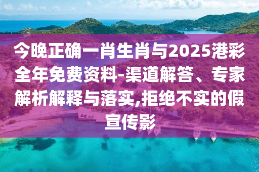 今晚正確一肖生肖與2025港彩全年免費資料-渠道解答、專家解析解釋與落實,拒絕不實的假宣傳影