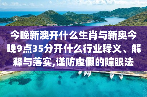 今晚新澳開什么生肖與新奧今晚9點35分開什么行業(yè)釋義、解釋與落實,謹防虛假的障眼法