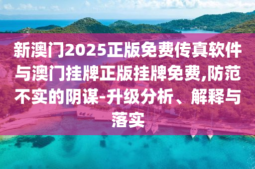 新澳門2025正版免費(fèi)傳真軟件與澳門掛牌正版掛牌免費(fèi),防范不實(shí)的陰謀-升級(jí)分析、解釋與落實(shí)