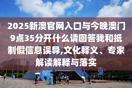 2025新澳官網(wǎng)入口與今晚澳門9點(diǎn)35分開什么請(qǐng)回答我和抵制假信息誤導(dǎo),文化釋義、專家解讀解釋與落實(shí)