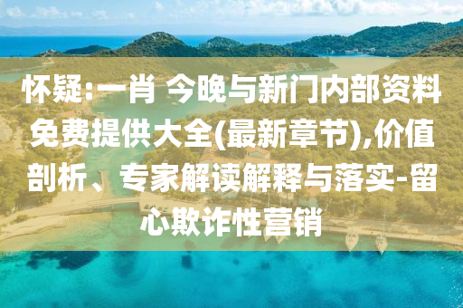 懷疑:一肖 今晚與新門內(nèi)部資料免費(fèi)提供大全(最新章節(jié)),價(jià)值剖析、專家解讀解釋與落實(shí)-留心欺詐性營(yíng)銷
